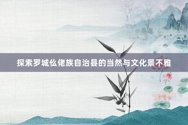 探索罗城仫佬族自治县的当然与文化景不雅