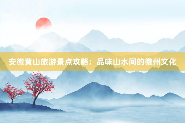 安徽黄山旅游景点攻略：品味山水间的徽州文化