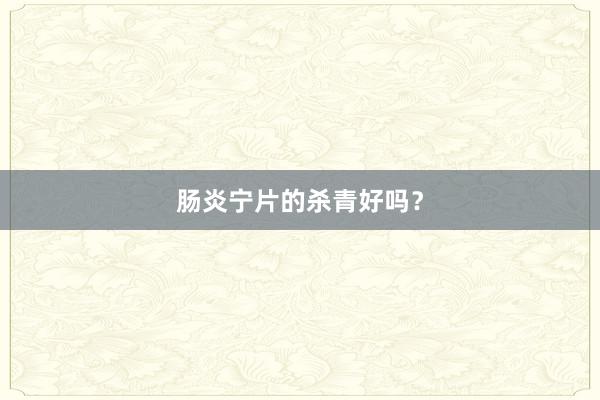 肠炎宁片的杀青好吗？