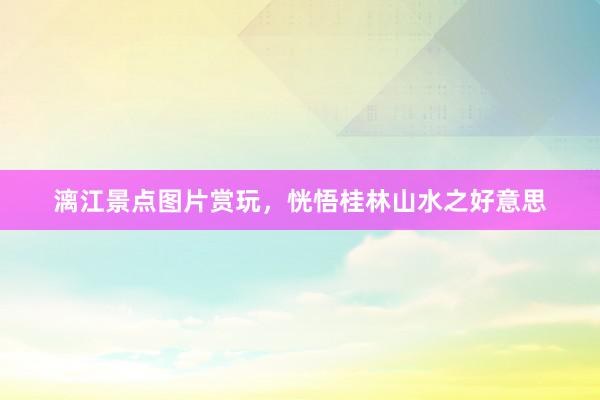 漓江景点图片赏玩，恍悟桂林山水之好意思