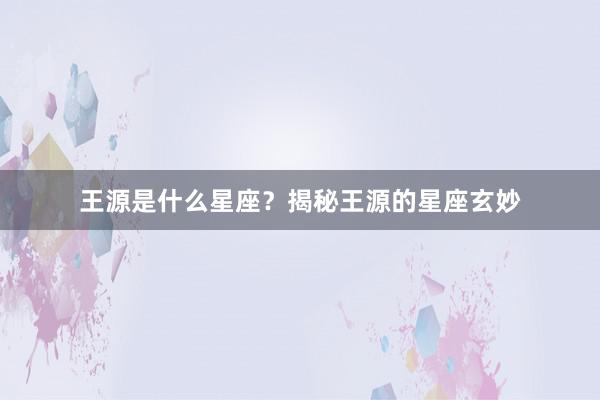 王源是什么星座？揭秘王源的星座玄妙