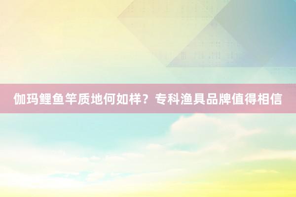 伽玛鲤鱼竿质地何如样？专科渔具品牌值得相信