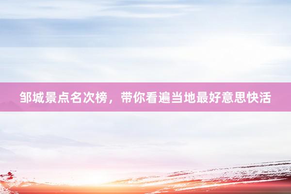 邹城景点名次榜，带你看遍当地最好意思快活