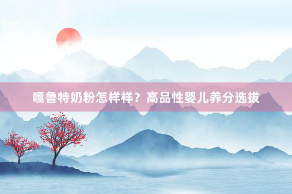 嘎鲁特奶粉怎样样？高品性婴儿养分选拔