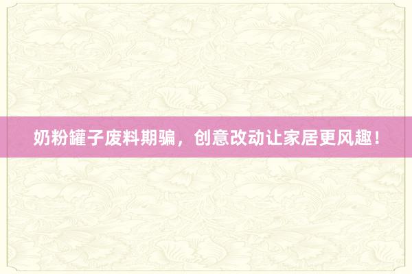 奶粉罐子废料期骗，创意改动让家居更风趣！