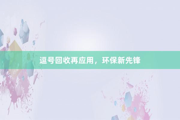 逗号回收再应用，环保新先锋