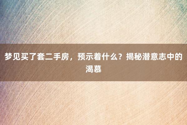 梦见买了套二手房，预示着什么？揭秘潜意志中的渴慕