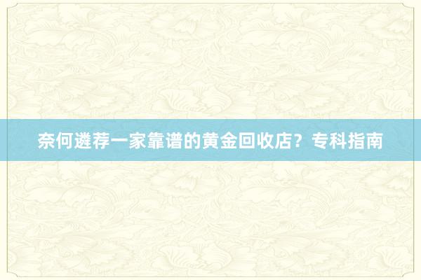 奈何遴荐一家靠谱的黄金回收店？专科指南