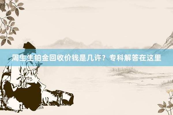 周生生铂金回收价钱是几许？专科解答在这里