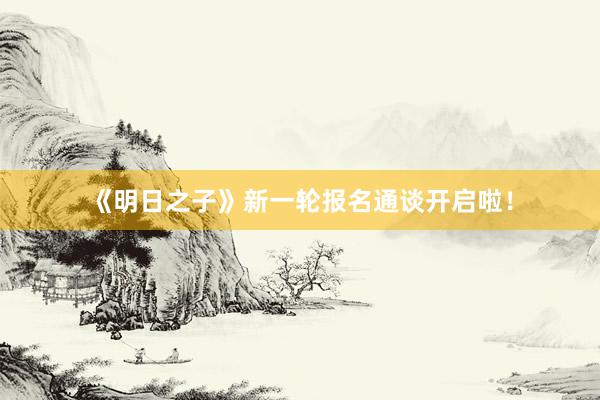 《明日之子》新一轮报名通谈开启啦！