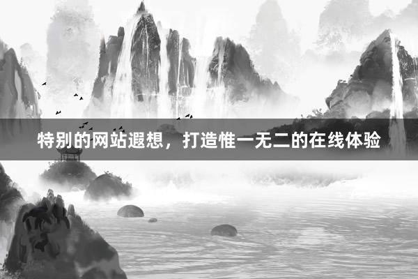 特别的网站遐想，打造惟一无二的在线体验
