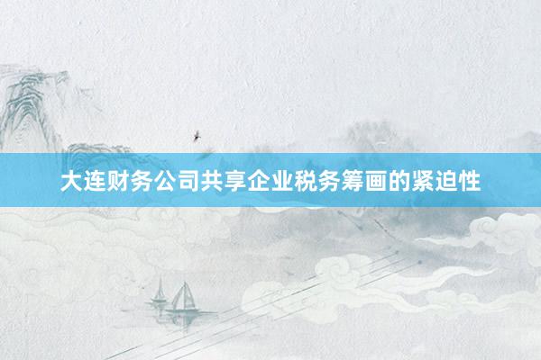 大连财务公司共享企业税务筹画的紧迫性