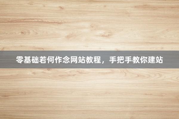 零基础若何作念网站教程，手把手教你建站
