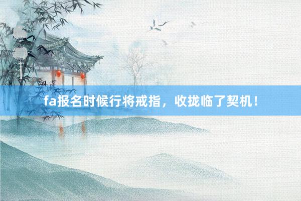 fa报名时候行将戒指，收拢临了契机！
