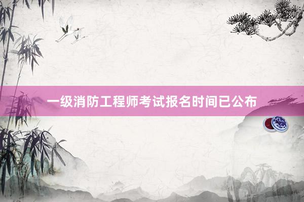 一级消防工程师考试报名时间已公布