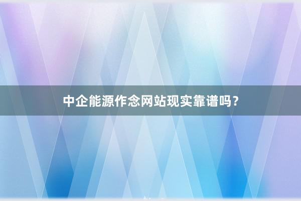 中企能源作念网站现实靠谱吗？