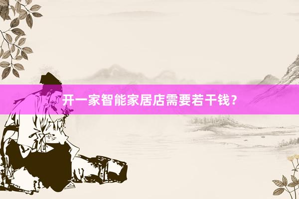 开一家智能家居店需要若干钱？