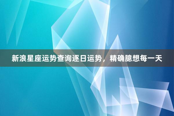 新浪星座运势查询逐日运势，精确臆想每一天
